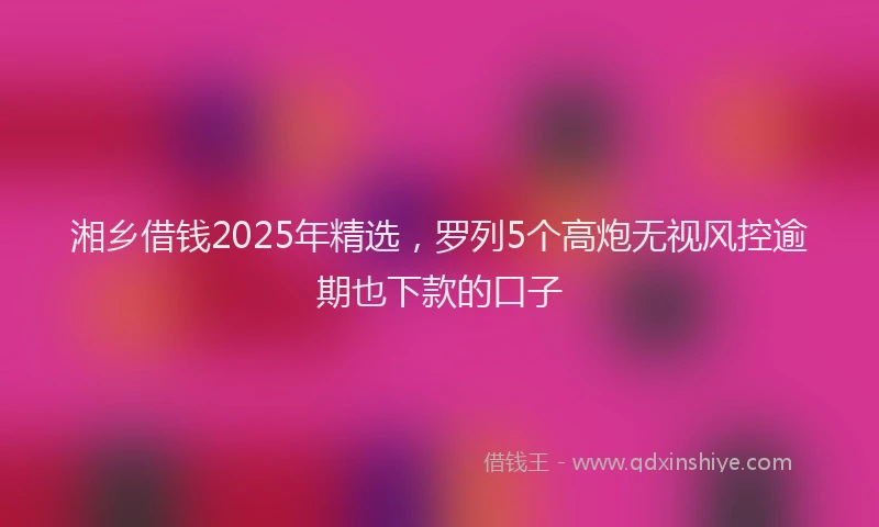 湘乡借钱2025年精选，罗列5个高炮无视风控逾期也下款的口子