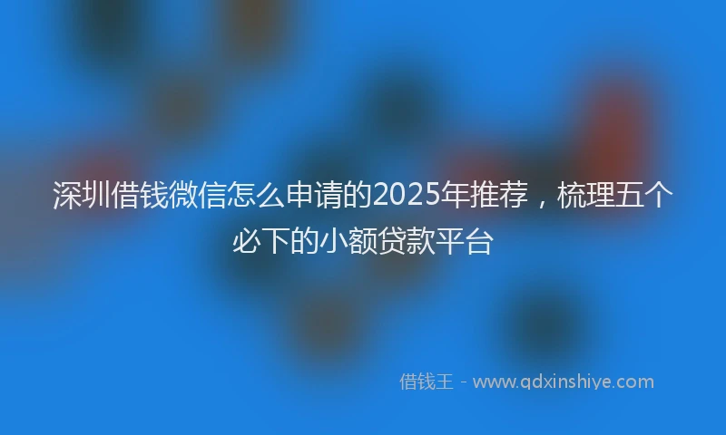 深圳借钱微信怎么申请的2025年推荐，梳理五个必下的小额贷款平台