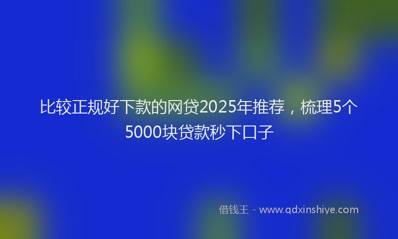 比较正规好下款的网贷2025年推荐，梳理5个5000块贷款秒下口子