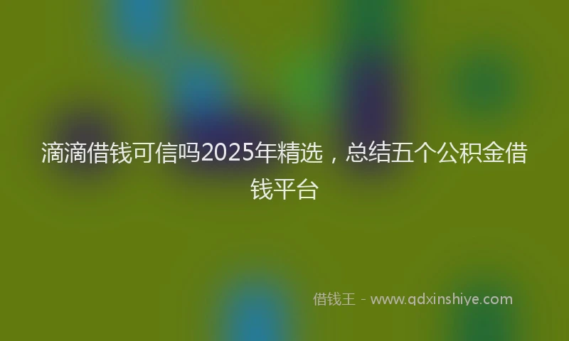 滴滴借钱可信吗2025年精选，总结五个公积金借钱平台