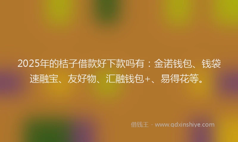 2025年的桔子借款好下款吗有：金诺钱包、钱袋速融宝、友好物、汇融钱包+、易得花等。