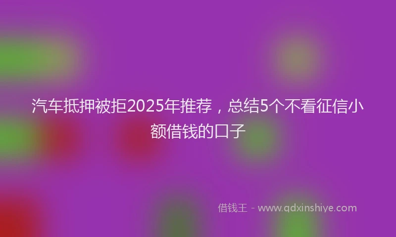 汽车抵押被拒2025年推荐，总结5个不看征信小额借钱的口子