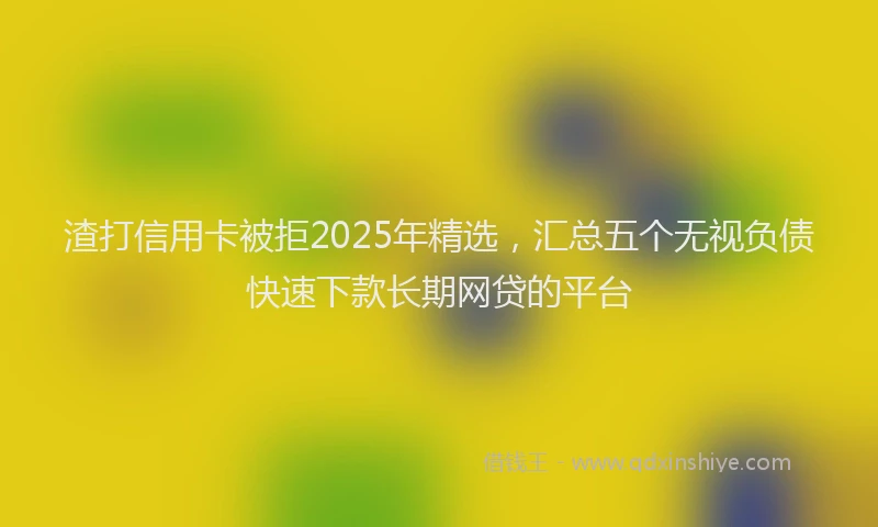 渣打信用卡被拒2025年精选，汇总五个无视负债快速下款长期网贷的平台
