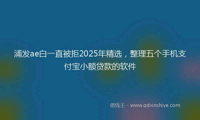 浦发ae白一直被拒2025年精选，整理五个手机支付宝小额贷款的软件