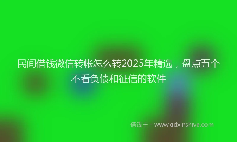 民间借钱微信转帐怎么转2025年精选，盘点五个不看负债和征信的软件