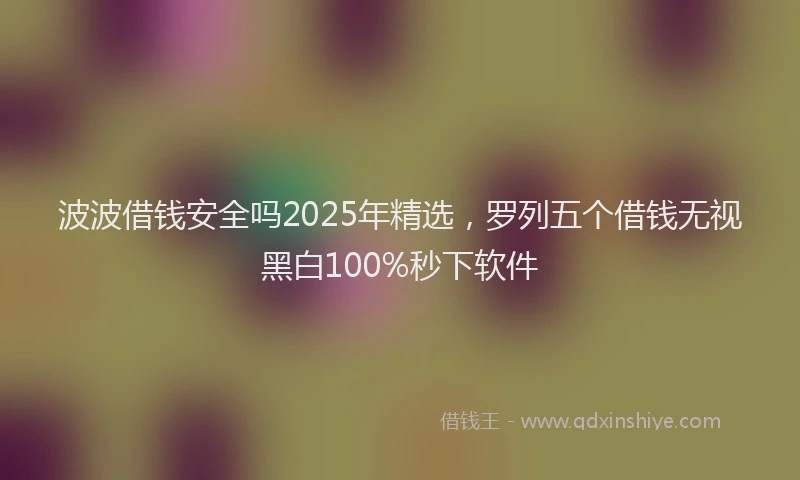 波波借钱安全吗2025年精选，罗列五个借钱无视黑白100%秒下软件
