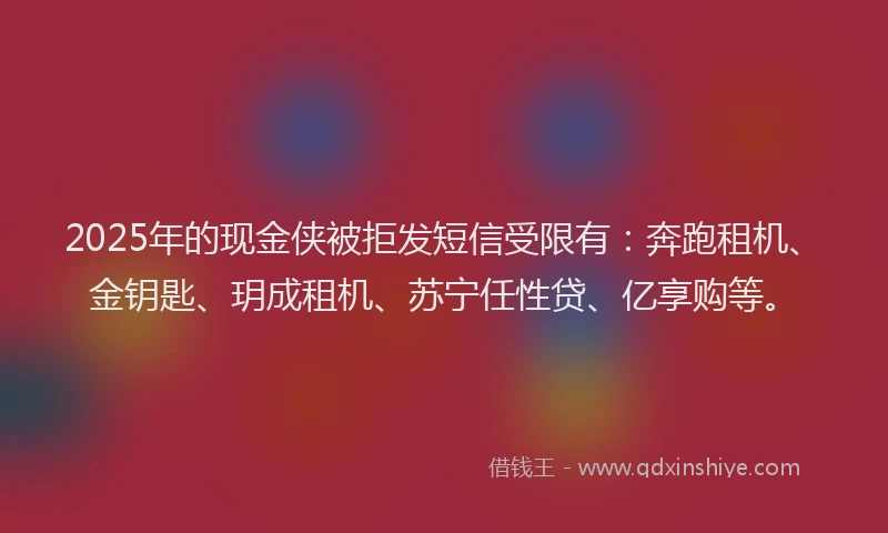 2025年的现金侠被拒发短信受限有：奔跑租机、金钥匙、玥成租机、苏宁任性贷、亿享购等。