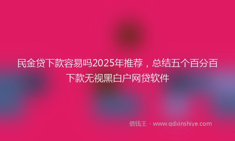 民金贷下款容易吗2025年推荐，总结五个百分百下款无视黑白户网贷软件
