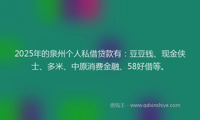 2025年的泉州个人私借贷款有：豆豆钱、现金侠士、多米、中原消费金融、58好借等。