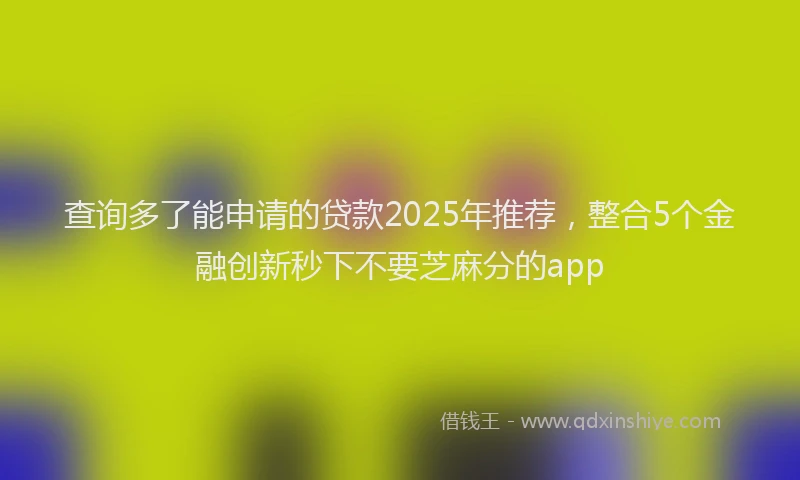 查询多了能申请的贷款2025年推荐，整合5个金融创新秒下不要芝麻分的app