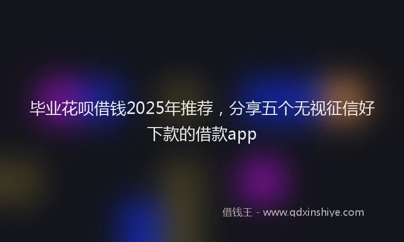 毕业花呗借钱2025年推荐，分享五个无视征信好下款的借款app