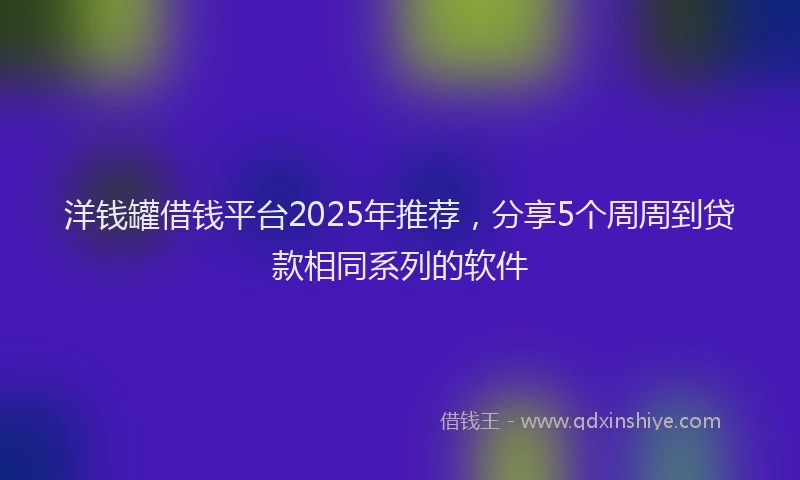 洋钱罐借钱平台2025年推荐，分享5个周周到贷款相同系列的软件