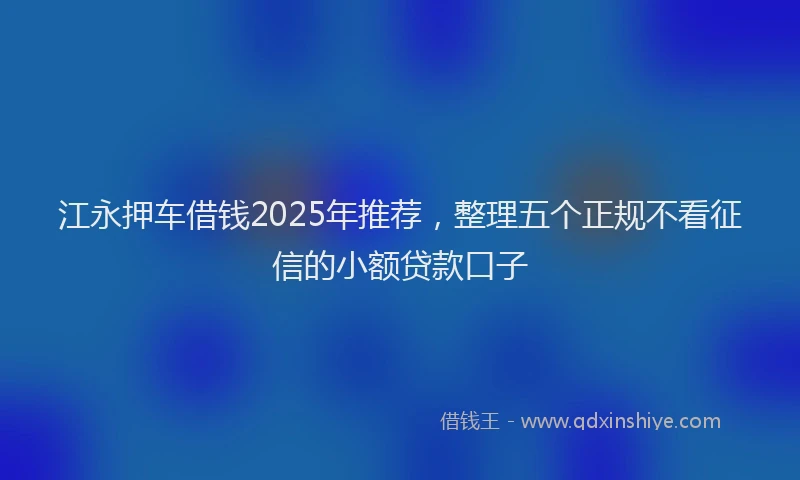 江永押车借钱2025年推荐，整理五个正规不看征信的小额贷款口子