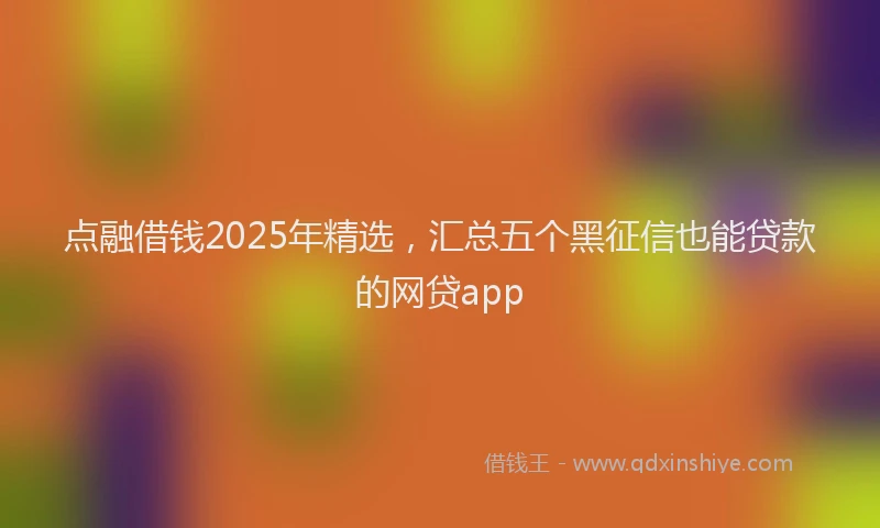 点融借钱2025年精选，汇总五个黑征信也能贷款的网贷app