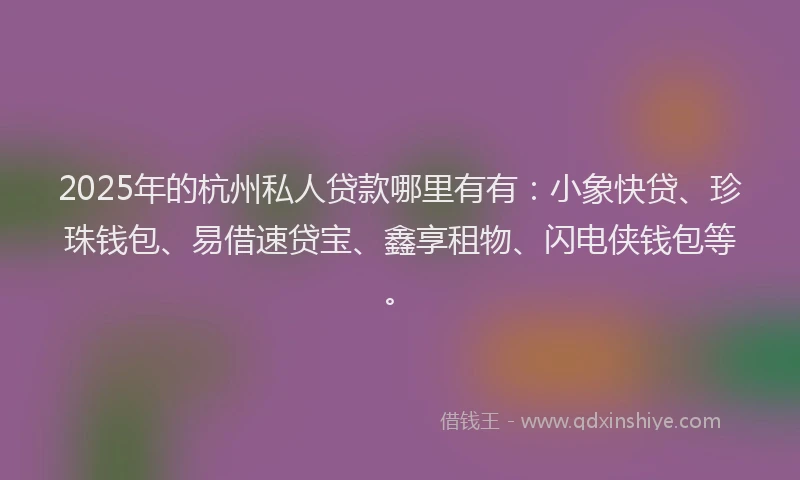 2025年的杭州私人贷款哪里有有：小象快贷、珍珠钱包、易借速贷宝、鑫享租物、闪电侠钱包等。