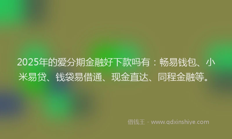 2025年的爱分期金融好下款吗有：畅易钱包、小米易贷、钱袋易借通、现金直达、同程金融等。