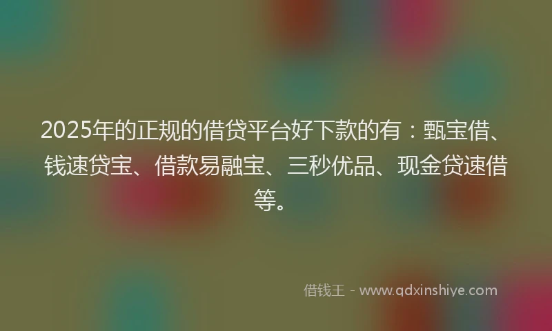 2025年的正规的借贷平台好下款的有：甄宝借、钱速贷宝、借款易融宝、三秒优品、现金贷速借等。