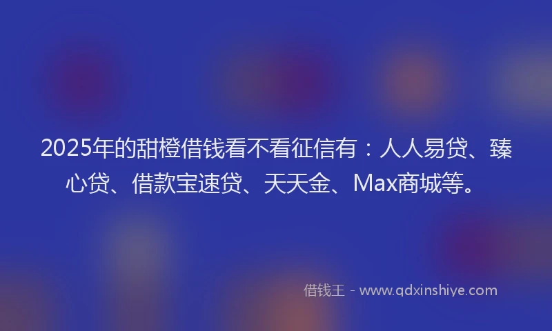 2025年的甜橙借钱看不看征信有：人人易贷、臻心贷、借款宝速贷、天天金、Max商城等。