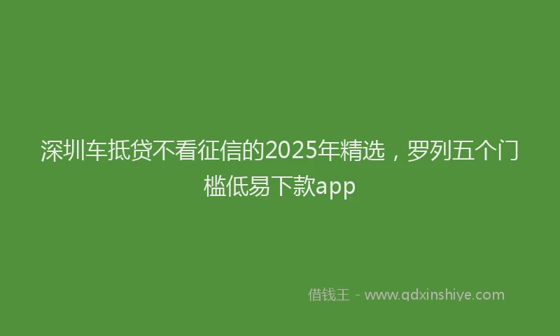 深圳车抵贷不看征信的2025年精选，罗列五个门槛低易下款app