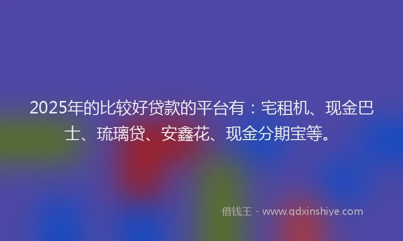2025年的比较好贷款的平台有：宅租机、现金巴士、琉璃贷、安鑫花、现金分期宝等。