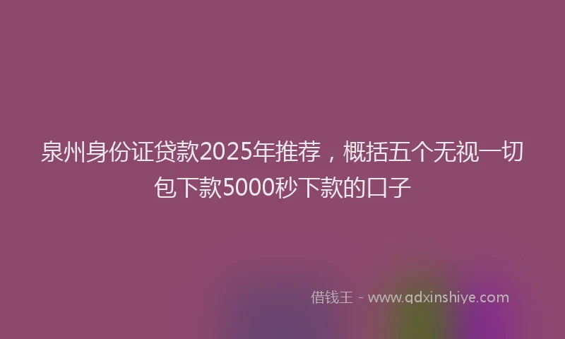 泉州身份证贷款2025年推荐，概括五个无视一切包下款5000秒下款的口子