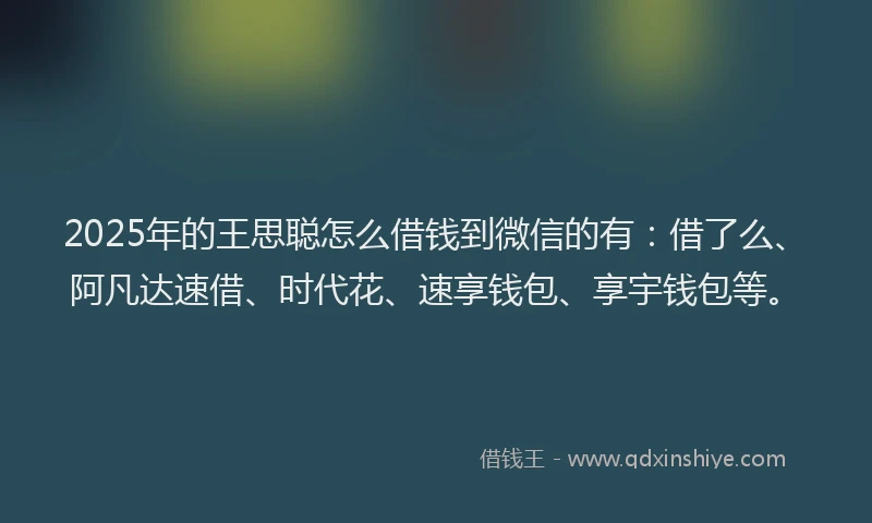 2025年的王思聪怎么借钱到微信的有：借了么、阿凡达速借、时代花、速享钱包、享宇钱包等。