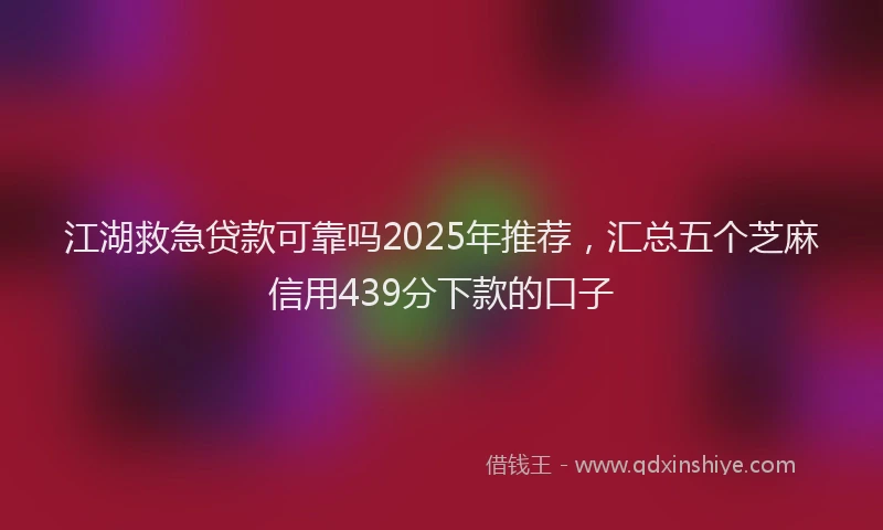 江湖救急贷款可靠吗2025年推荐，汇总五个芝麻信用439分下款的口子