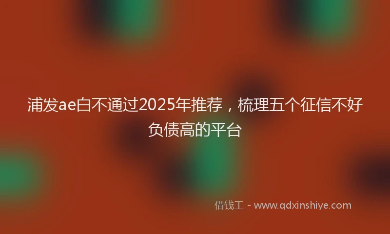 浦发ae白不通过2025年推荐，梳理五个征信不好负债高的平台