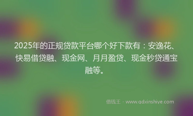 2025年的正规贷款平台哪个好下款有：安逸花、快易借贷融、现金网、月月盈贷、现金秒贷通宝融等。