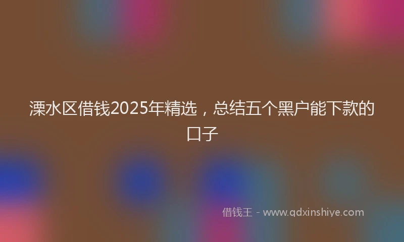 溧水区借钱2025年精选，总结五个黑户能下款的口子