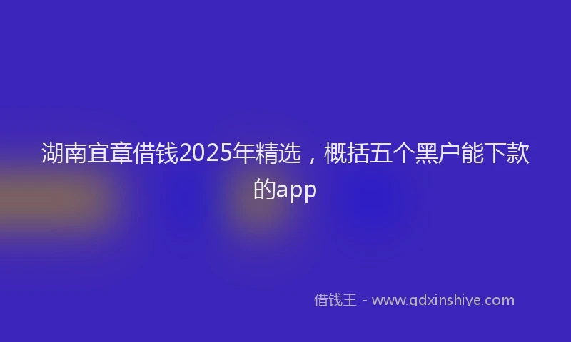 湖南宜章借钱2025年精选，概括五个黑户能下款的app