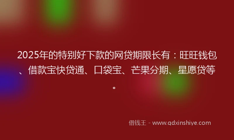 2025年的特别好下款的网贷期限长有：旺旺钱包、借款宝快贷通、口袋宝、芒果分期、星愿贷等。