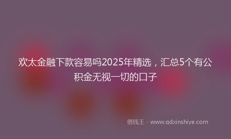 欢太金融下款容易吗2025年精选，汇总5个有公积金无视一切的口子