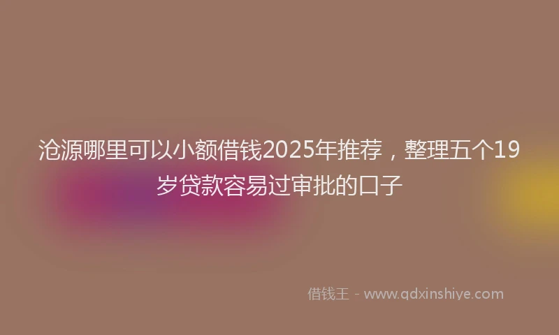 沧源哪里可以小额借钱2025年推荐，整理五个19岁贷款容易过审批的口子