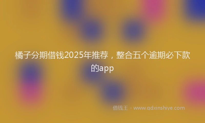 橘子分期借钱2025年推荐，整合五个逾期必下款的app