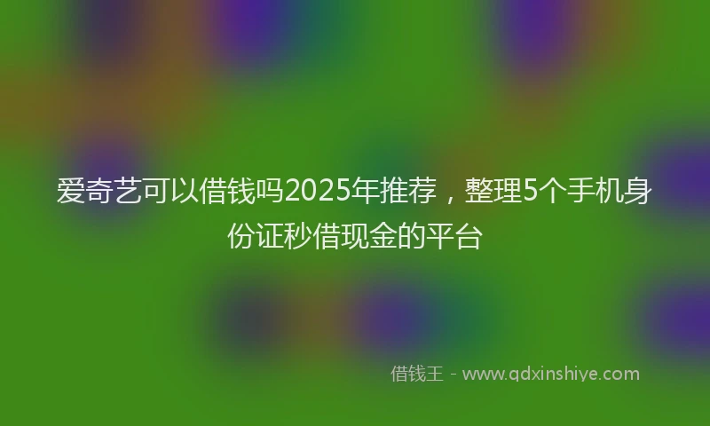 爱奇艺可以借钱吗2025年推荐，整理5个手机身份证秒借现金的平台