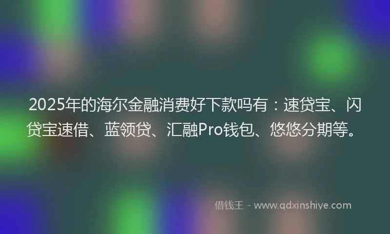 2025年的海尔金融消费好下款吗有：速贷宝、闪贷宝速借、蓝领贷、汇融Pro钱包、悠悠分期等。