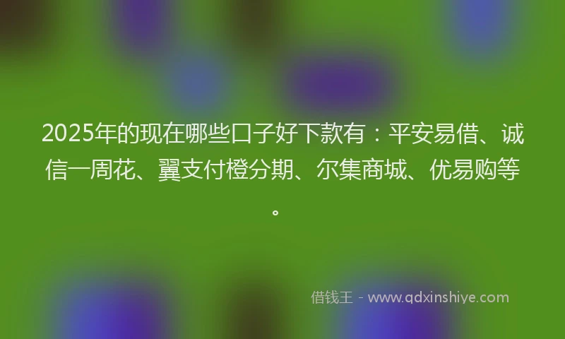 2025年的现在哪些口子好下款有：平安易借、诚信一周花、翼支付橙分期、尔集商城、优易购等。