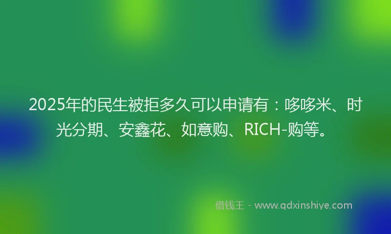 2025年的民生被拒多久可以申请有：哆哆米、时光分期、安鑫花、如意购、RICH-购等。