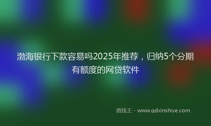 渤海银行下款容易吗2025年推荐，归纳5个分期有额度的网贷软件
