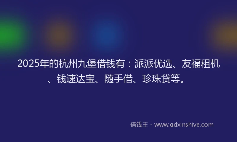 2025年的杭州九堡借钱有：派派优选、友福租机、钱速达宝、随手借、珍珠贷等。