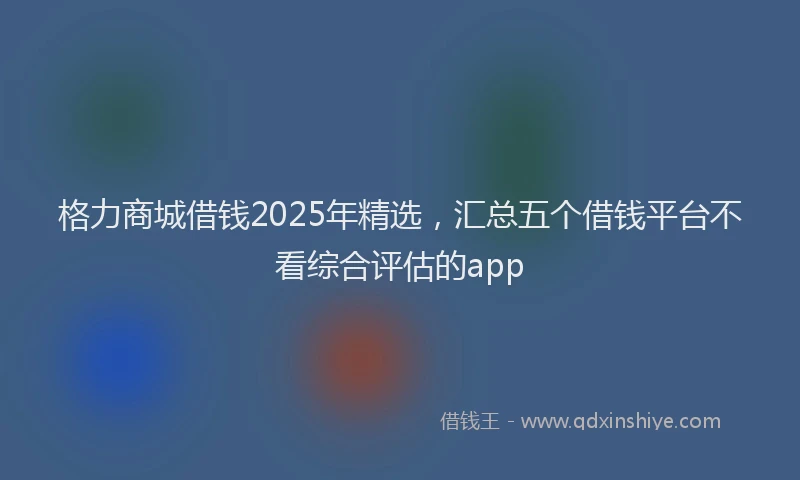 格力商城借钱2025年精选，汇总五个借钱平台不看综合评估的app