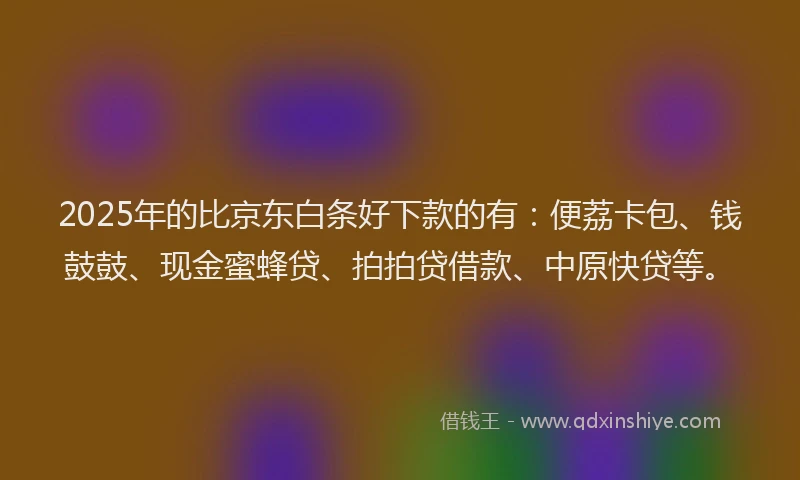 2025年的比京东白条好下款的有：便荔卡包、钱鼓鼓、现金蜜蜂贷、拍拍贷借款、中原快贷等。