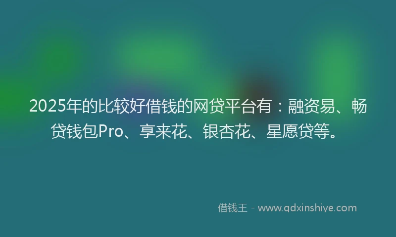 2025年的比较好借钱的网贷平台有：融资易、畅贷钱包Pro、享来花、银杏花、星愿贷等。