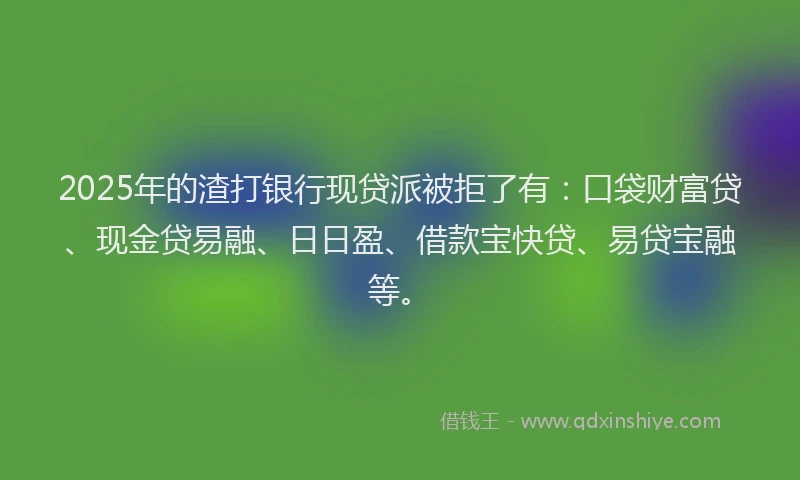 2025年的渣打银行现贷派被拒了有：口袋财富贷、现金贷易融、日日盈、借款宝快贷、易贷宝融等。