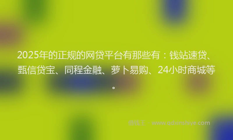 2025年的正规的网贷平台有那些有：钱站速贷、甄信贷宝、同程金融、萝卜易购、24小时商城等。