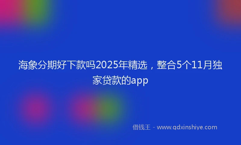 海象分期好下款吗2025年精选，整合5个11月独家贷款的app