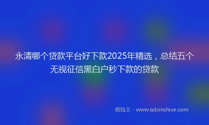 永清哪个贷款平台好下款2025年精选，总结五个无视征信黑白户秒下款的贷款