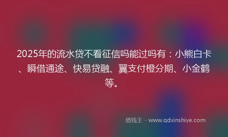 2025年的流水贷不看征信吗能过吗有：小熊白卡、瞬借通途、快易贷融、翼支付橙分期、小金鹤等。