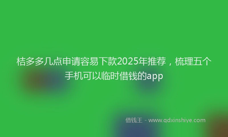 桔多多几点申请容易下款2025年推荐，梳理五个手机可以临时借钱的app